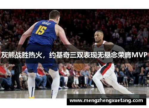 灰熊战胜热火，约基奇三双表现无悬念荣膺MVP