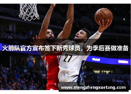 火箭队官方宣布签下新秀球员，为季后赛做准备