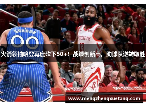 火箭领袖哈登再度砍下50+！战绩创新高，助球队逆转取胜