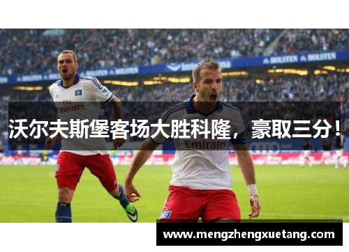 沃尔夫斯堡客场大胜科隆，豪取三分！