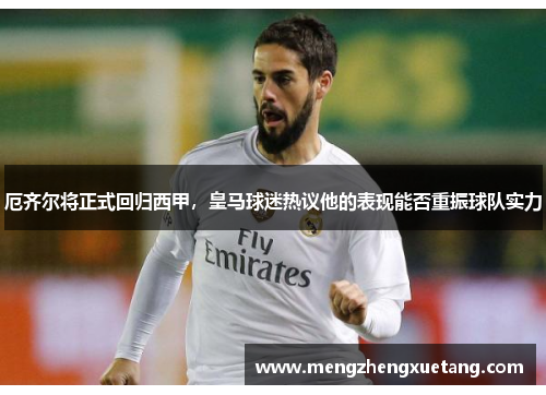 厄齐尔将正式回归西甲，皇马球迷热议他的表现能否重振球队实力