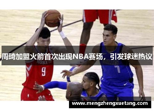 周琦加盟火箭首次出现NBA赛场，引发球迷热议