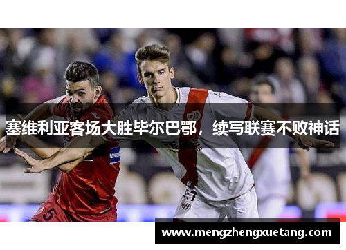塞维利亚客场大胜毕尔巴鄂，续写联赛不败神话