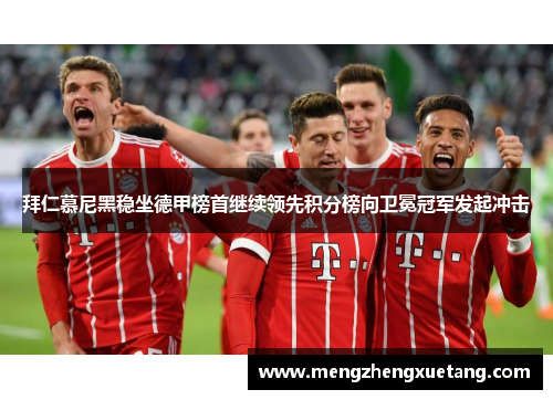 拜仁慕尼黑稳坐德甲榜首继续领先积分榜向卫冕冠军发起冲击