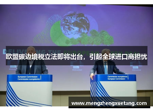 欧盟碳边境税立法即将出台，引起全球进口商担忧